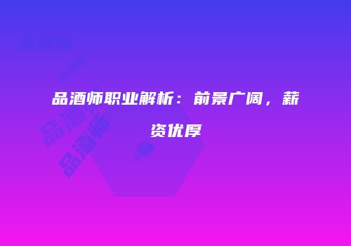 品酒师职业解析：前景广阔，薪资优厚