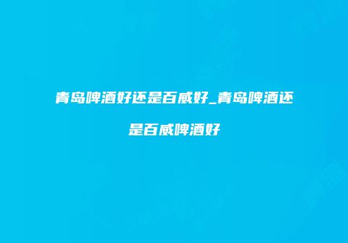 青岛啤酒好还是百威好_青岛啤酒还是百威啤酒好