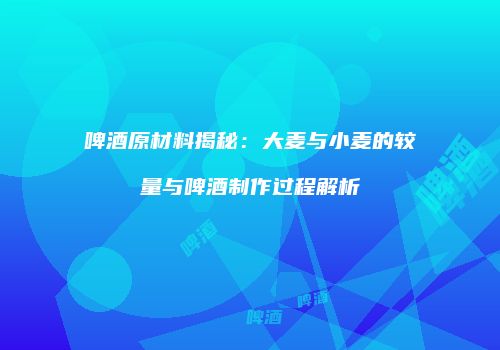 啤酒原材料揭秘：大麦与小麦的较量与啤酒制作过程解析