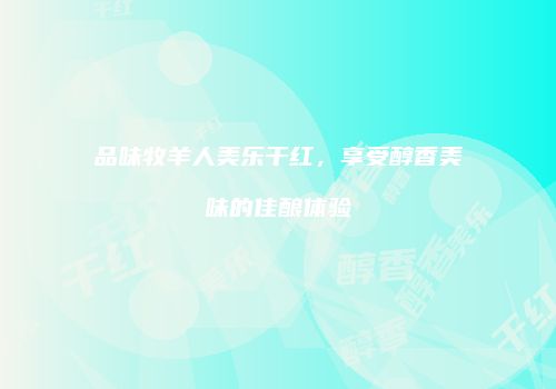 品味牧羊人美乐干红，享受醇香美味的佳酿体验
