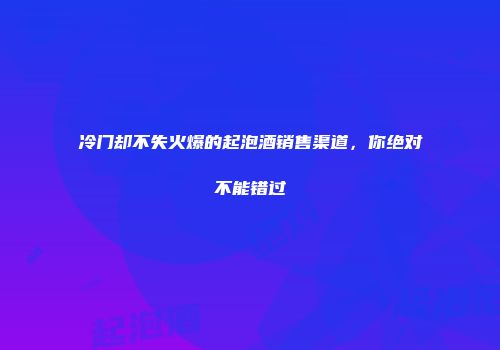 冷门却不失火爆的起泡酒销售渠道，你绝对不能错过