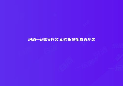 汾酒一坛香3斤装,山西汾酒生肖五斤装