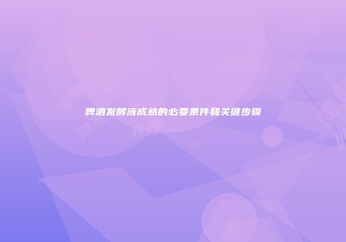 啤酒发酵液成熟的必要条件和关键步骤