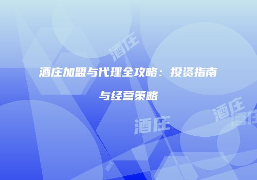 酒庄加盟与代理全攻略：投资指南与经营策略