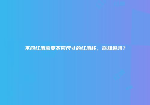 不同红酒需要不同尺寸的红酒杯，你知道吗？