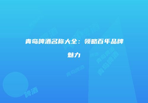 青岛啤酒名称大全：领略百年品牌魅力