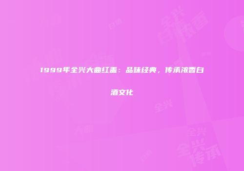 1999年全兴大曲红盖：品味经典，传承浓香白酒文化