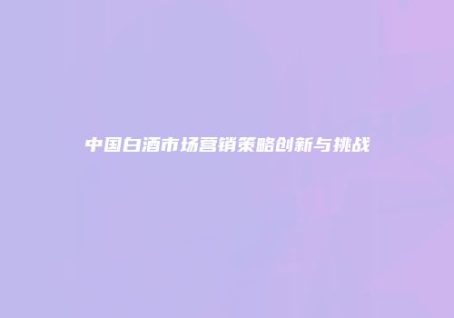 中国白酒市场营销策略创新与挑战