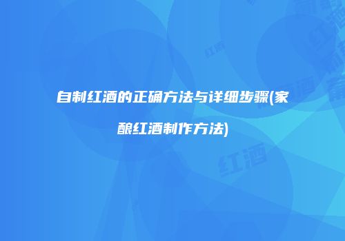 自制红酒的正确方法与详细步骤(家酿红酒制作方法)