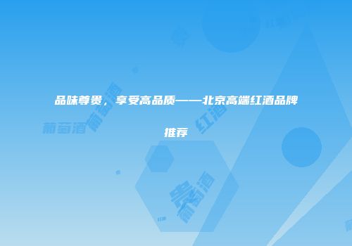 品味尊贵，享受高品质——北京高端红酒品牌推荐
