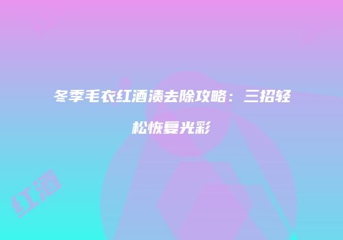 冬季毛衣红酒渍去除攻略：三招轻松恢复光彩