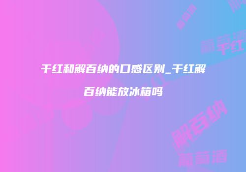 干红和解百纳的口感区别_干红解百纳能放冰箱吗