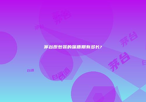 茅台原包装的保质期有多长?