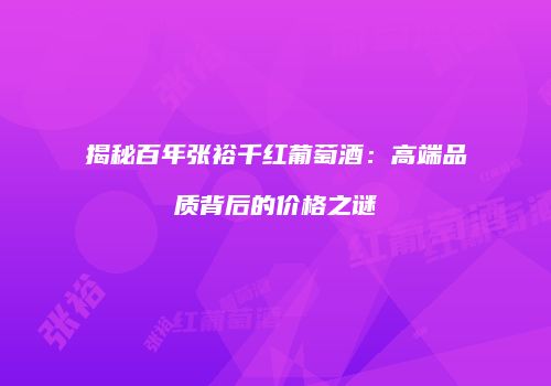 揭秘百年张裕千红葡萄酒：高端品质背后的价格之谜