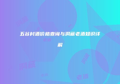 五谷村酒价格查询与洞藏老酒知识详解