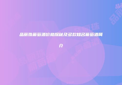 品丽珠葡萄酒价格探秘及多款知名葡萄酒简介