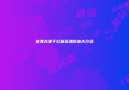 佳美古堡干红葡萄酒价格大介绍