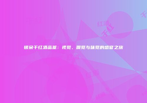 银朵干红酒品鉴：视觉、嗅觉与味觉的感官之旅