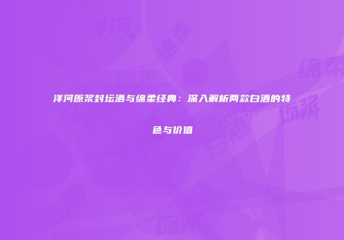 洋河原浆封坛酒与绵柔经典：深入解析两款白酒的特色与价值