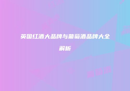 英国红酒大品牌与葡萄酒品牌大全解析