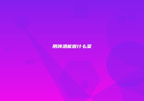 用啤酒能做什么菜