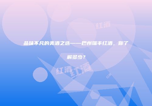 品味不凡的美酒之选——巴州瑞丰红酒，你了解多少？