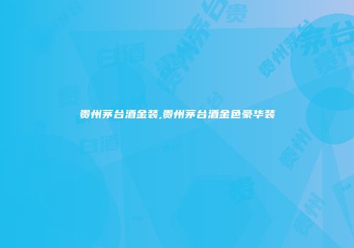 贵州茅台酒金装,贵州茅台酒金色豪华装