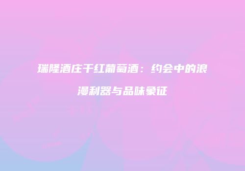 瑞隆酒庄干红葡萄酒：约会中的浪漫利器与品味象征