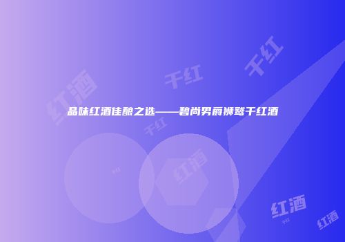 品味红酒佳酿之选——碧尚男爵狮鹫干红酒