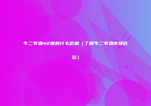 牛二爷酒42度的什么价格（了解牛二爷酒市场价位）