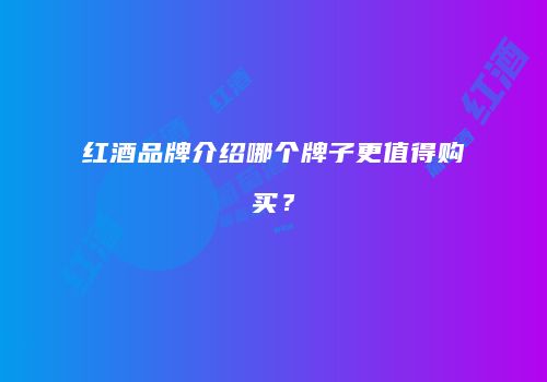 红酒品牌介绍哪个牌子更值得购买？