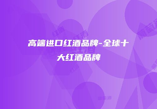 高端进口红酒品牌-全球十大红酒品牌