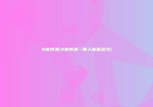 8度啤酒(8度啤酒一般人能喝多少)