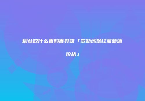 烟丝放什么香料香好吸「罗勒城堡红葡萄酒价格」