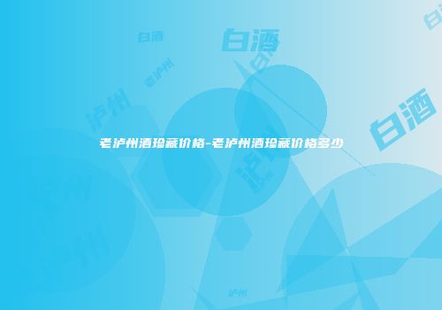 老泸州酒珍藏价格-老泸州酒珍藏价格多少