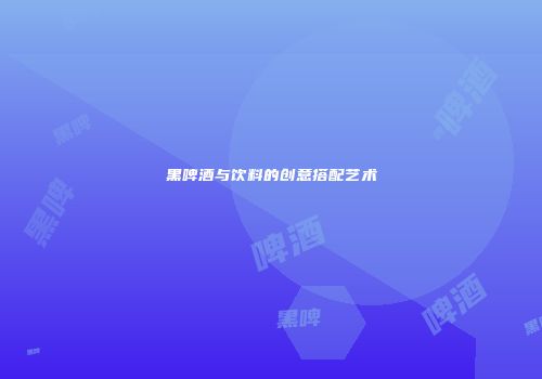 黑啤酒与饮料的创意搭配艺术