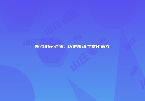 探寻山庄老酒：历史传承与文化魅力