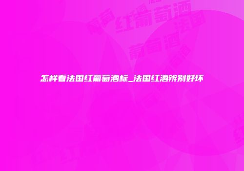 怎样看法国红葡萄酒标_法国红酒辨别好坏