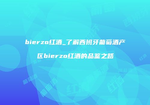 bierzo红酒_了解西班牙葡萄酒产区bierzo红酒的品鉴之路