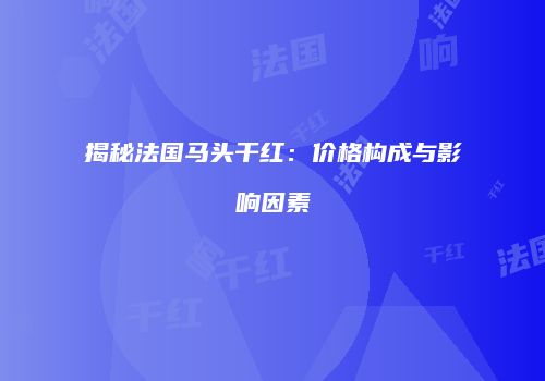 揭秘法国马头干红：价格构成与影响因素