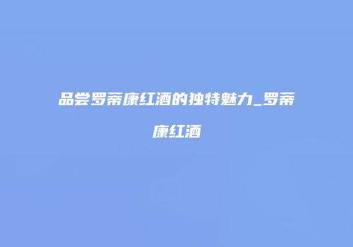 品尝罗蒂康红酒的独特魅力_罗蒂康红酒