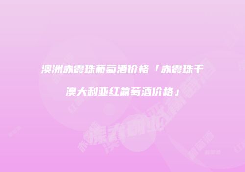 澳洲赤霞珠葡萄酒价格「赤霞珠干澳大利亚红葡萄酒价格」