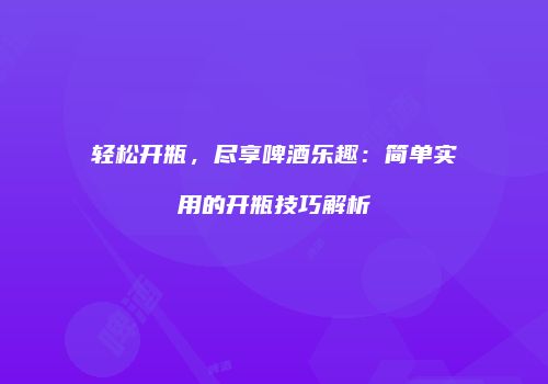 轻松开瓶，尽享啤酒乐趣：简单实用的开瓶技巧解析