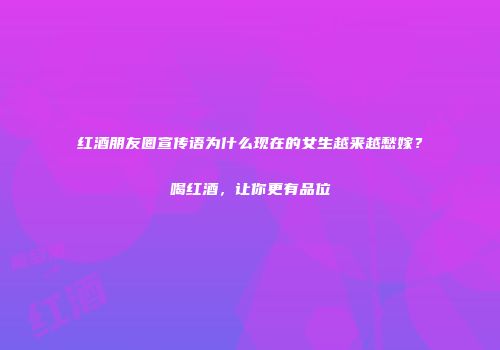 红酒朋友圈宣传语为什么现在的女生越来越愁嫁？喝红酒，让你更有品位