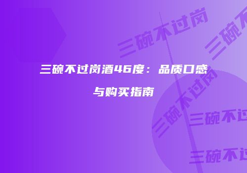 三碗不过岗酒46度：品质口感与购买指南