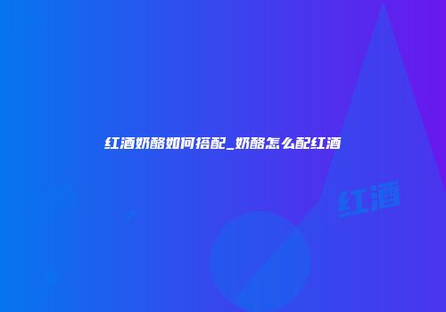 红酒奶酪如何搭配_奶酪怎么配红酒