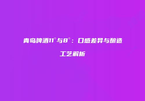 青岛啤酒11°与8°：口感差异与酿造工艺解析
