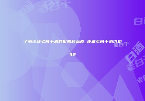了解淡雅老白干酒的价格和品质_淡雅老白干酒价格42