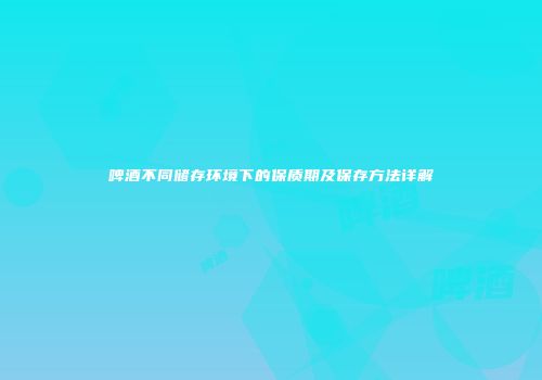啤酒不同储存环境下的保质期及保存方法详解