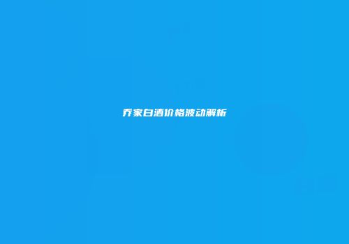 乔家白酒价格波动解析